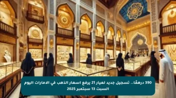 390 درهمًا.. تسجيل جديد لعيار 21 يرفع أسعار الذهب في الإمارات اليوم السبت 13 سبتمبر 2025